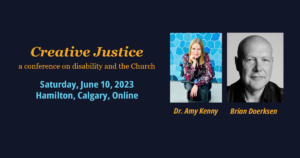 Graphic with two photos of plenary speakers Dr. Amy Kenny and Brian Doerksen with conference title, Creative Justice: a conference on Disability and the church on Saturday, June 10, 2023 in Hamilton, Calgary, and Online